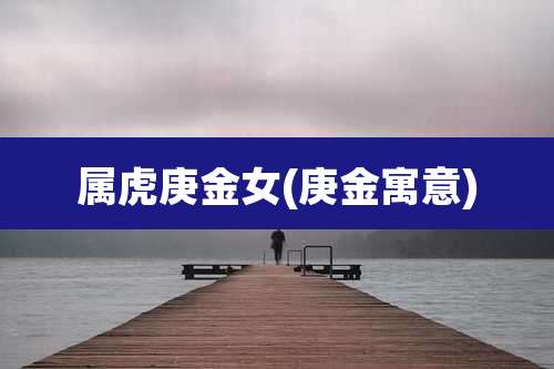 属虎庚金女(庚金寓意)