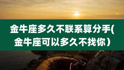 金牛座多久不联系算分手(金牛座可以多久不找你）