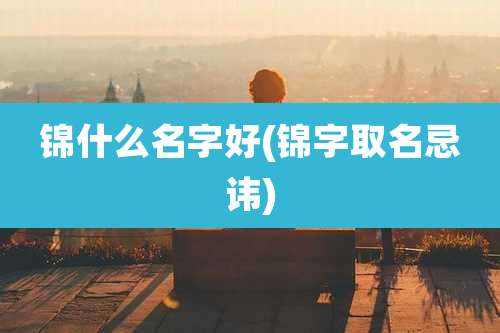 锦什么名字好(锦字取名忌讳)