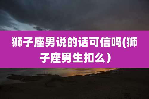 狮子座男说的话可信吗(狮子座男生扣么)