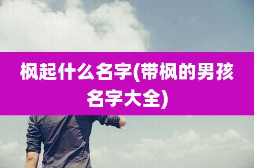 枫起什么名字(带枫的男孩名字大全)