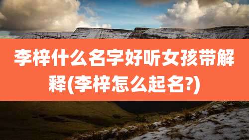 李梓什么名字好听女孩带解释(李梓怎么起名?)