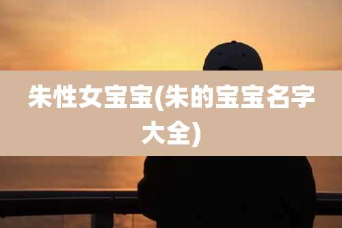 朱性女宝宝(朱的宝宝名字大全)