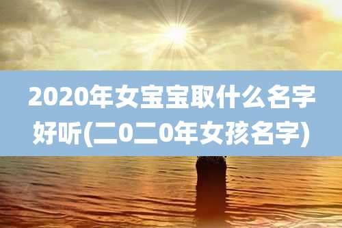 2020年女宝宝取什么名字好听(二0二0年女孩名字)