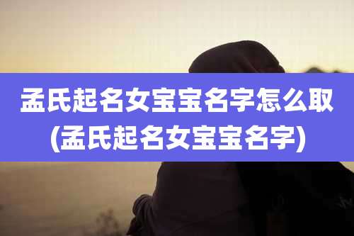 孟氏起名女宝宝名字怎么取(孟氏起名女宝宝名字)