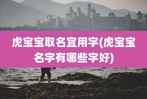 虎宝宝取名宜用字(虎宝宝名字有哪些字好)