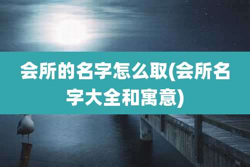 会所的名字怎么取(会所名字大全和寓意)