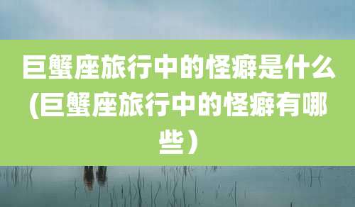 巨蟹座旅行中的怪癖是什么(巨蟹座旅行中的怪癖有哪些）