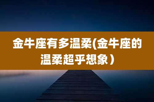 金牛座有多温柔(金牛座的温柔超乎想象）