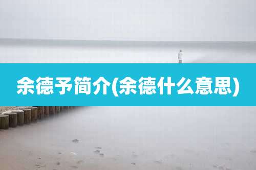 余德予简介(余德什么意思)