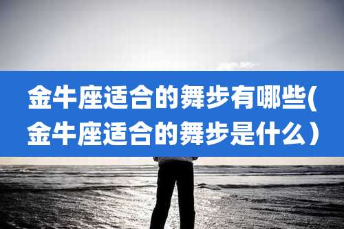 金牛座适合的舞步有哪些(金牛座适合的舞步是什么)