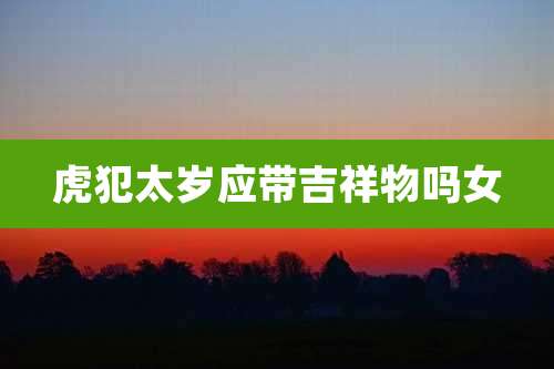虎犯太岁应带吉祥物吗女