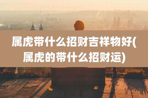 属虎带什么招财吉祥物好(属虎的带什么招财运)