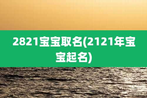 2821宝宝取名(2121年宝宝起名)