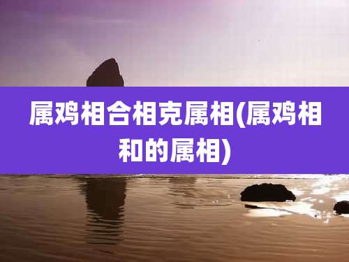 属鸡相合相克属相(属鸡相和的属相)