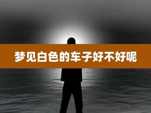梦见白色的车子好不好呢