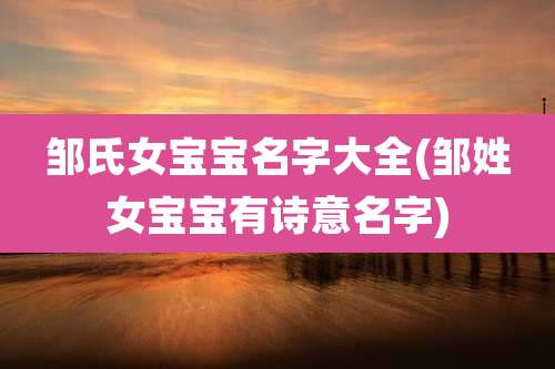 邹氏女宝宝名字大全(邹姓女宝宝有诗意名字)