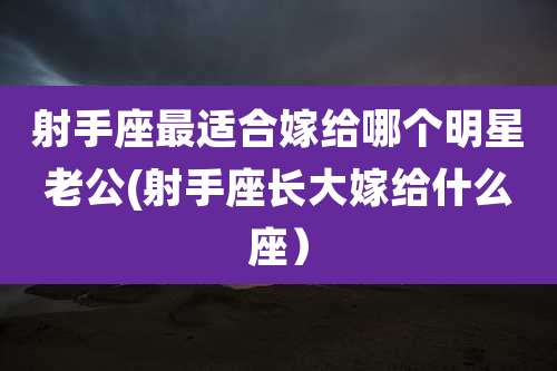 射手座最适合嫁给哪个明星老公(射手座长大嫁给什么座)
