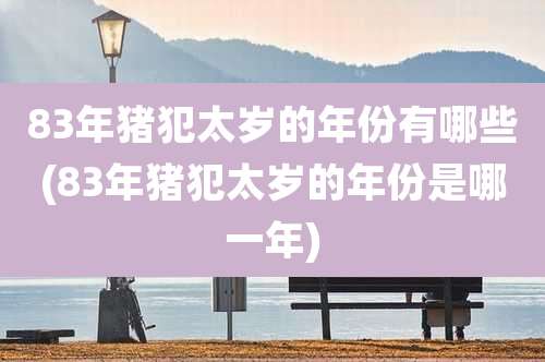 83年猪犯太岁的年份有哪些(83年猪犯太岁的年份是哪一年)