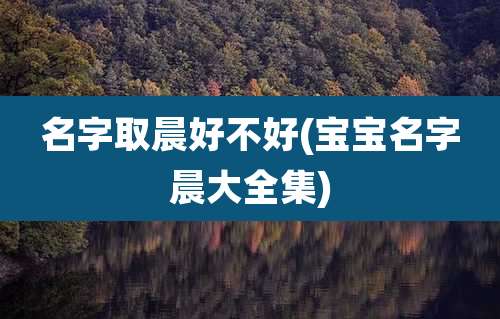 名字取晨好不好(宝宝名字晨大全集)