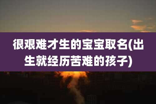 很艰难才生的宝宝取名(出生就经历苦难的孩子)