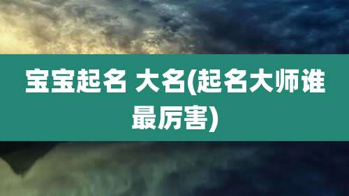 宝宝起名 大名(起名大师谁最厉害)
