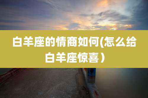 白羊座的情商如何(怎么给白羊座惊喜)