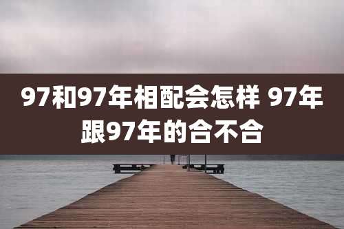 97和97年相配会怎样 97年跟97年的合不合