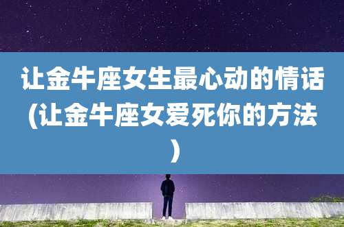 让金牛座女生最心动的情话(让金牛座女爱死你的方法）