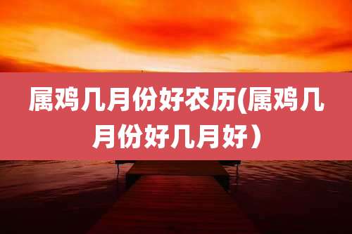属鸡几月份好农历(属鸡几月份好几月好)