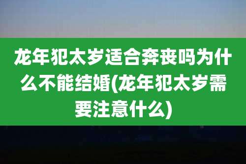 龙年犯太岁适合奔丧吗为什么不能结婚(龙年犯太岁需要注意什么)