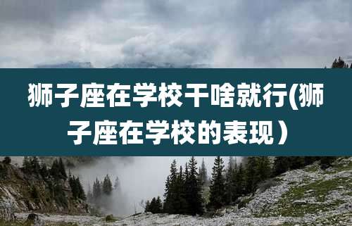 狮子座在学校干啥就行(狮子座在学校的表现）