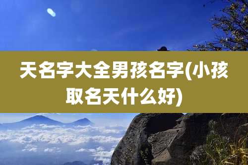 天名字大全男孩名字(小孩取名天什么好)