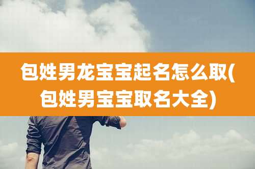包姓男龙宝宝起名怎么取(包姓男宝宝取名大全)