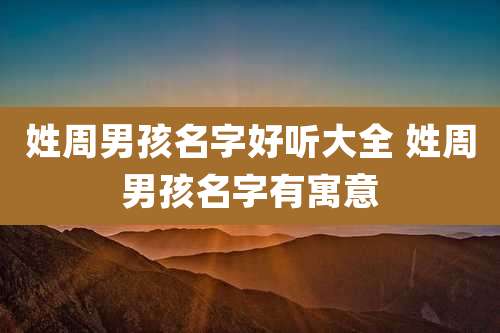 姓周男孩名字好听大全 姓周男孩名字有寓意