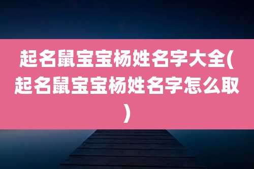 起名鼠宝宝杨姓名字大全(起名鼠宝宝杨姓名字怎么取)