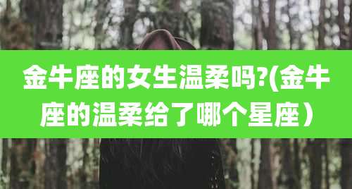 金牛座的女生温柔吗?(金牛座的温柔给了哪个星座)