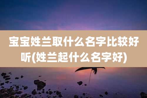 宝宝姓兰取什么名字比较好听(姓兰起什么名字好)