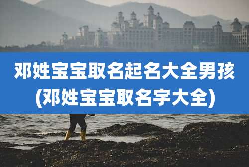 邓姓宝宝取名起名大全男孩(邓姓宝宝取名字大全)