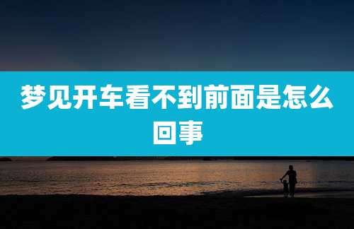 梦见开车看不到前面是怎么回事