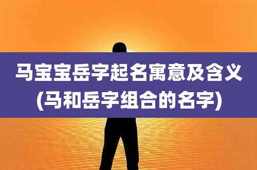 马宝宝岳字起名寓意及含义(马和岳字组合的名字)