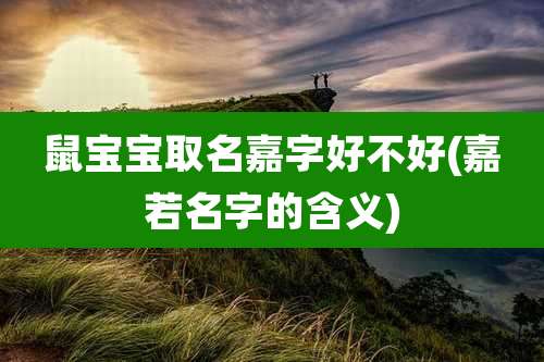鼠宝宝取名嘉字好不好(嘉若名字的含义)