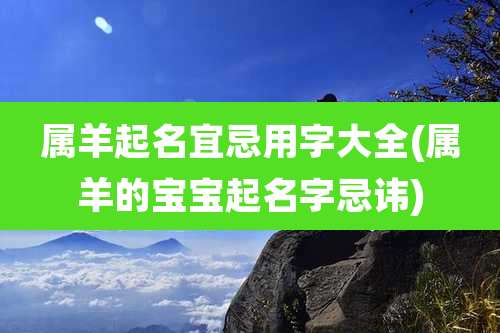 属羊起名宜忌用字大全(属羊的宝宝起名字忌讳)