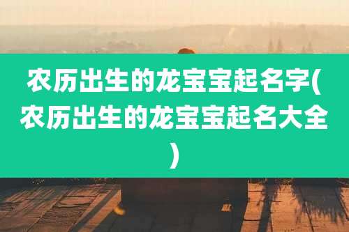 农历出生的龙宝宝起名字(农历出生的龙宝宝起名大全)