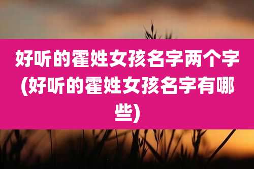 好听的霍姓女孩名字两个字(好听的霍姓女孩名字有哪些)