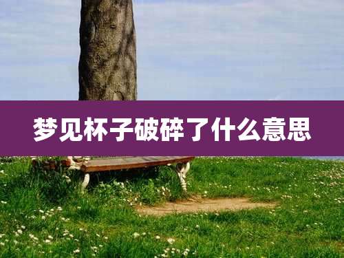 梦见杯子破碎了什么意思