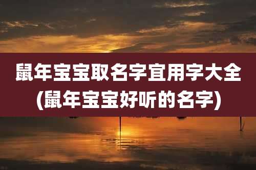 鼠年宝宝取名字宜用字大全(鼠年宝宝好听的名字)