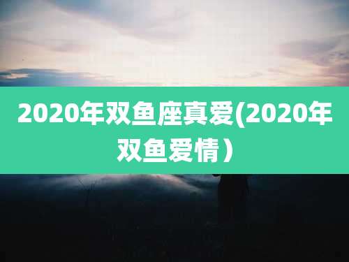 2020年双鱼座真爱(2020年双鱼爱情）