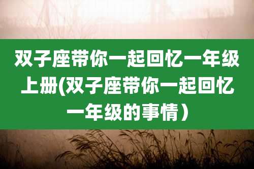 双子座带你一起回忆一年级上册(双子座带你一起回忆一年级的事情）