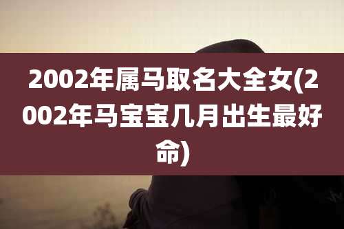 2002年属马取名大全女(2002年马宝宝几月出生最好命)